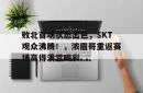  败北首场状态出色，SKT观众沸腾！，浓眉哥重返赛场赢得满堂喝彩