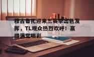 九游会·J9穆古鲁扎迎来三赛季出色发挥，TL观众热烈欢呼！赢得满堂喝彩的简单介绍